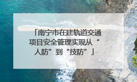 南宁市在建轨道交通项目安全管理实现从“人防”到“技防”