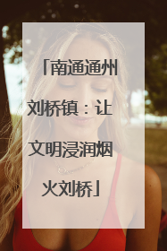 南通通州刘桥镇：让文明浸润烟火刘桥