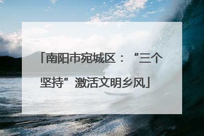 南阳市宛城区：“三个坚持”激活文明乡风