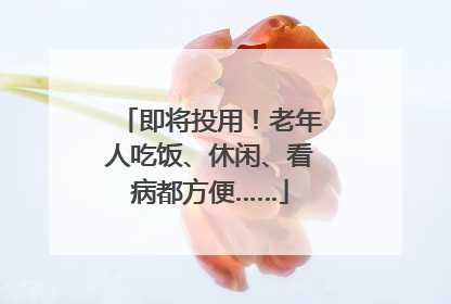 即将投用！老年人吃饭、休闲、看病都方便……