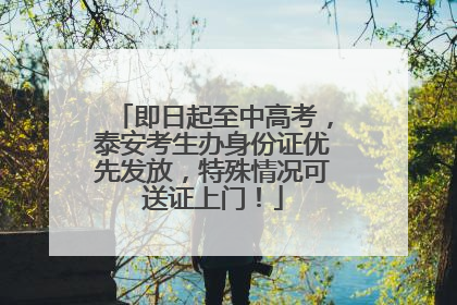 即日起至中高考，泰安考生办身份证优先发放，特殊情况可送证上门！