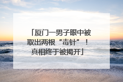 厦门一男子眼中被取出两根“毒针”！真相终于被揭开