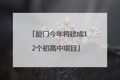 厦门今年将建成12个初高中项目
