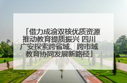 借力成渝双核优质资源推动教育提质振兴 四川广安探索跨省域、跨市域教育协同发展新路径