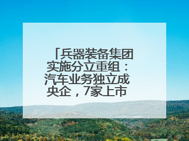 兵器装备集团实施分立重组：汽车业务独立成央企，7家上市公司披露进展