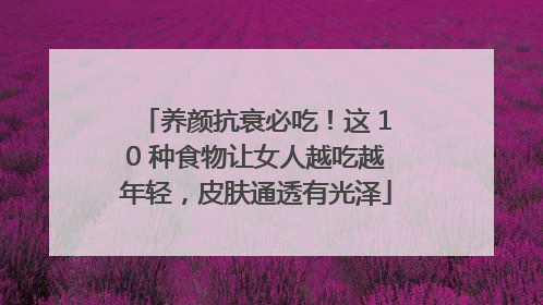养颜抗衰必吃！这 10 种食物让女人越吃越年轻，皮肤通透有光泽