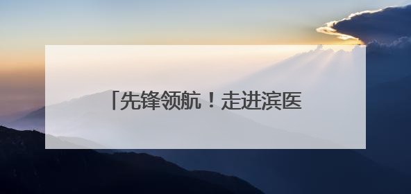 先锋领航！走进滨医附院神经外科党支部