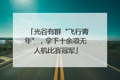 光谷有群“飞行青年”，拿下十余项无人机比赛冠军