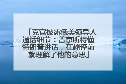 克宫披露俄美领导人通话细节：普京听得懂特朗普讲话，在翻译前就理解了他的意思