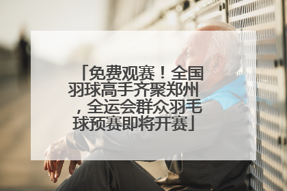 免费观赛！全国羽球高手齐聚郑州，全运会群众羽毛球预赛即将开赛