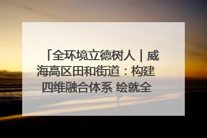 全环境立德树人｜威海高区田和街道：构建四维融合体系 绘就全环境立德树人新画卷