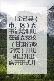 全省县（市、区）委书记培训班在省委党校（甘肃行政学院）开班 胡昌升出席开班式并讲话