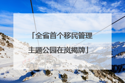 全省首个移民管理主题公园在岚揭牌
