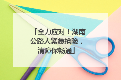 全力应对！湖南公路人紧急抢险，清障保畅通