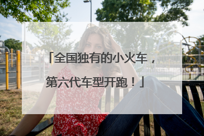全国独有的小火车，第六代车型开跑！