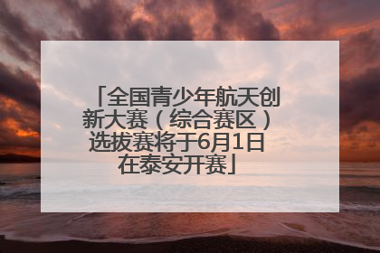 全国青少年航天创新大赛（综合赛区）选拔赛将于6月1日在泰安开赛