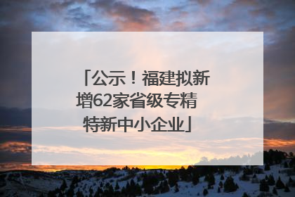公示！福建拟新增62家省级专精特新中小企业