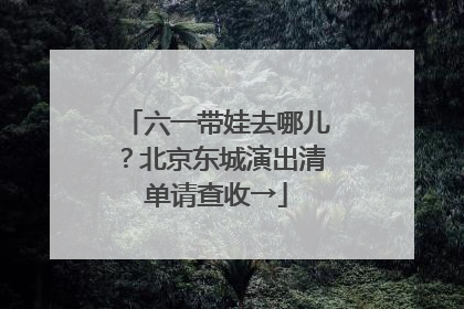六一带娃去哪儿？北京东城演出清单请查收→