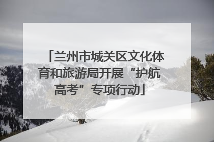 兰州市城关区文化体育和旅游局开展“护航高考”专项行动