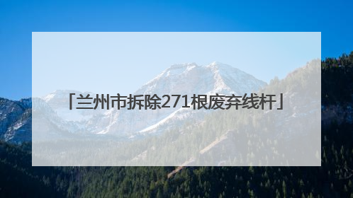 兰州市拆除271根废弃线杆