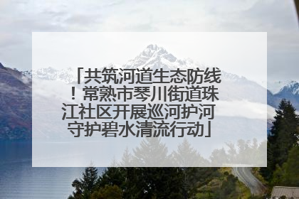 共筑河道生态防线！常熟市琴川街道珠江社区开展巡河护河守护碧水清流行动