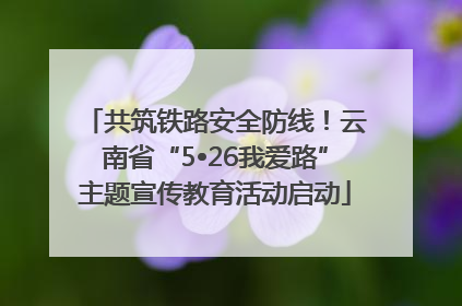 共筑铁路安全防线！云南省“5•26我爱路”主题宣传教育活动启动