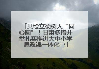 共绘立德树人“同心圆”！甘肃多措并举扎实推进大中小学思政课一体化→