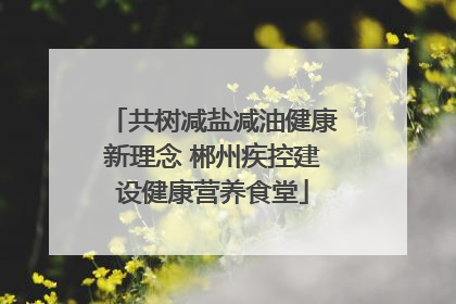 共树减盐减油健康新理念 郴州疾控建设健康营养食堂