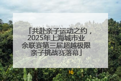 共赴亲子运动之约，2025年上海城市业余联赛第三届超越极限亲子挑战赛落幕