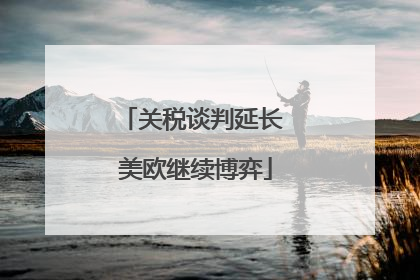 关税谈判延长 美欧继续博弈