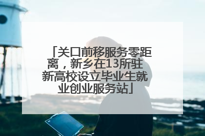 关口前移服务零距离，新乡在13所驻新高校设立毕业生就业创业服务站