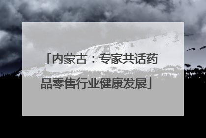 内蒙古：专家共话药品零售行业健康发展
