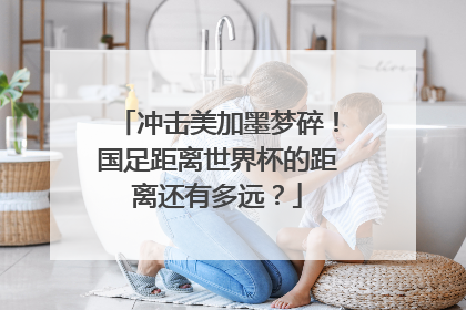 冲击美加墨梦碎！国足距离世界杯的距离还有多远？