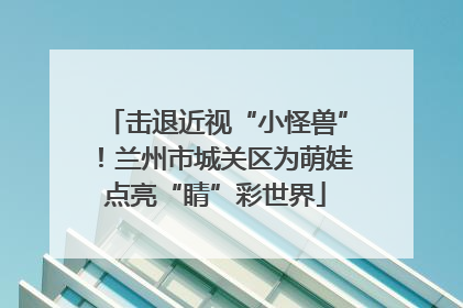 击退近视“小怪兽”！兰州市城关区为萌娃点亮“睛”彩世界