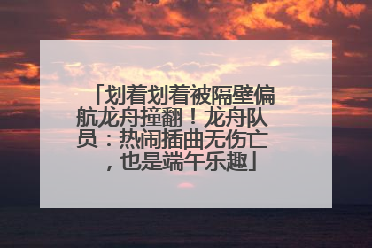划着划着被隔壁偏航龙舟撞翻！龙舟队员：热闹插曲无伤亡，也是端午乐趣