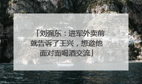 刘强东：进军外卖前就告诉了王兴，想邀他面对面喝酒交流