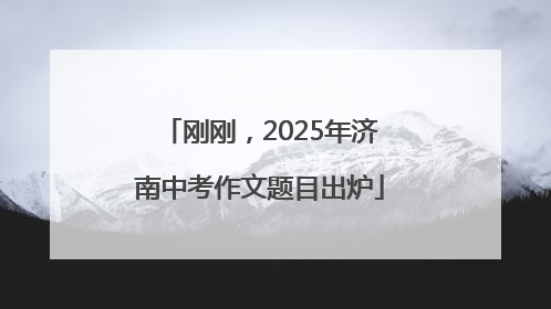 刚刚，2025年济南中考作文题目出炉