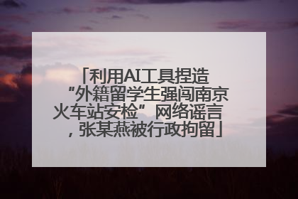 利用AI工具捏造 “外籍留学生强闯南京火车站安检”网络谣言，张某燕被行政拘留