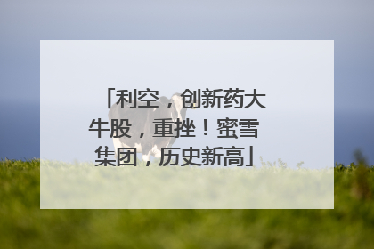 利空，创新药大牛股，重挫！蜜雪集团，历史新高
