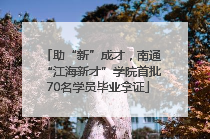 助“新”成才，南通“江海新才”学院首批70名学员毕业拿证