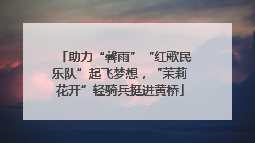 助力“馨雨”“红歌民乐队”起飞梦想，“茉莉花开”轻骑兵挺进黄桥
