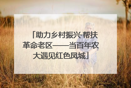 助力乡村振兴·帮扶革命老区——当百年农大遇见红色凤城