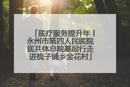 医疗服务提升年丨永州市第四人民医院医共体总院基层行走进梳子铺乡金花村