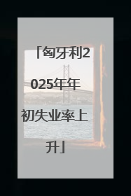 匈牙利2025年年初失业率上升