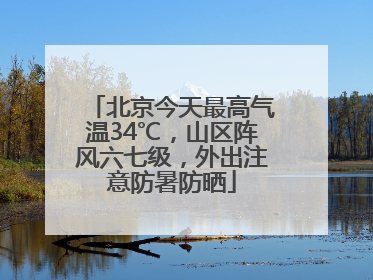 北京今天最高气温34℃，山区阵风六七级，外出注意防暑防晒