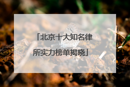 北京十大知名律所实力榜单揭晓