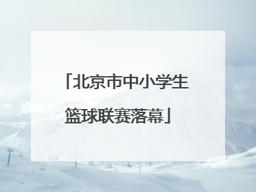 北京市中小学生篮球联赛落幕