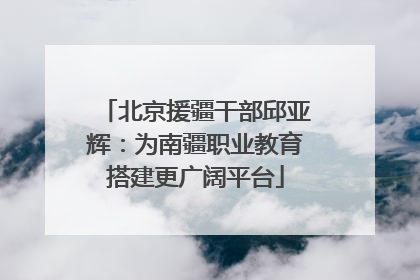 北京援疆干部邱亚辉：为南疆职业教育搭建更广阔平台