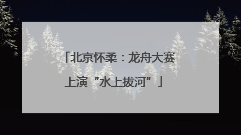 北京怀柔：龙舟大赛上演“水上拔河”
