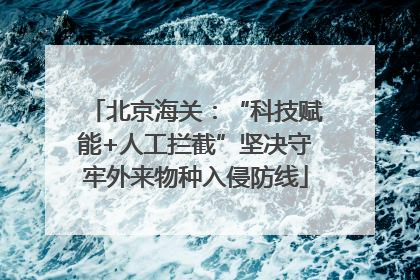 北京海关：“科技赋能+人工拦截”坚决守牢外来物种入侵防线